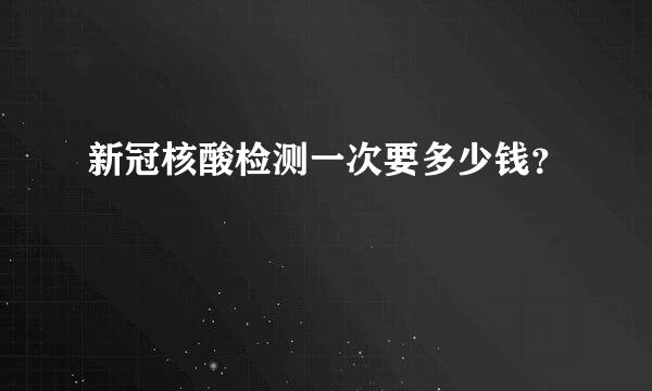 新冠核酸检测一次要多少钱？