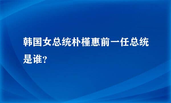 韩国女总统朴槿惠前一任总统是谁？