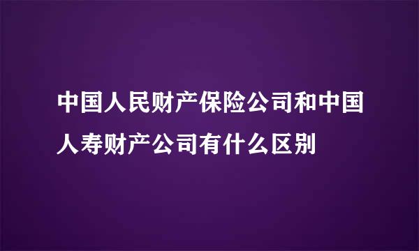 中国人民财产保险公司和中国人寿财产公司有什么区别