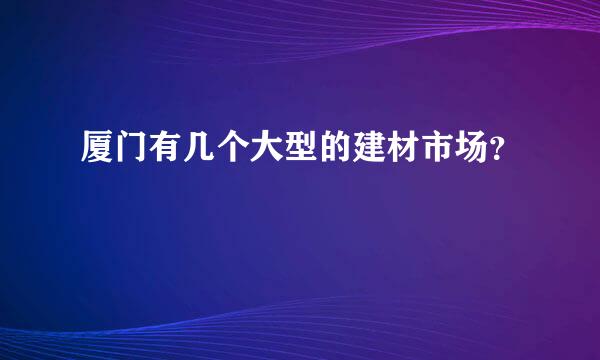 厦门有几个大型的建材市场？