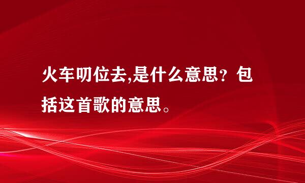 火车叨位去,是什么意思？包括这首歌的意思。