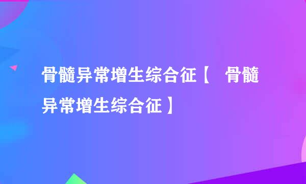 骨髓异常增生综合征【  骨髓异常增生综合征】