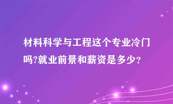 材料科学与工程这个专业冷门吗?就业前景和薪资是多少？