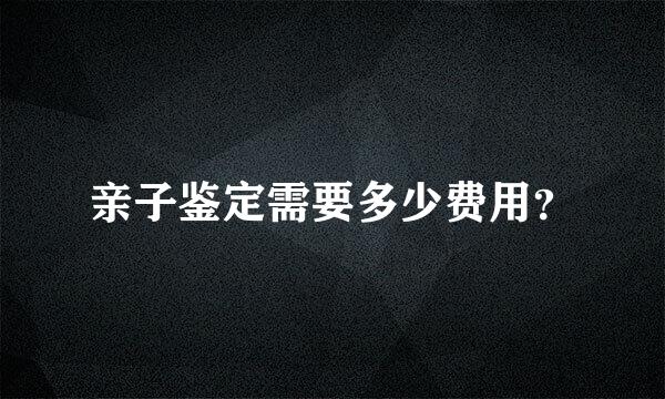 亲子鉴定需要多少费用？