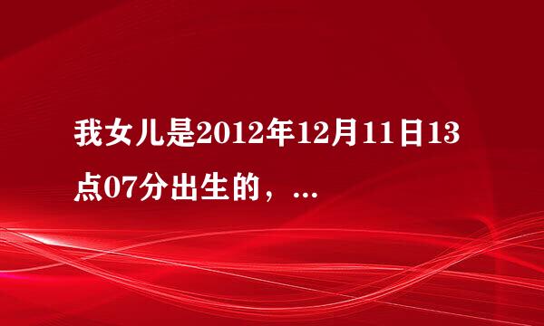 我女儿是2012年12月11日13点07分出生的，请高手帮忙算算命中缺什么？取什么名字比较好呢？