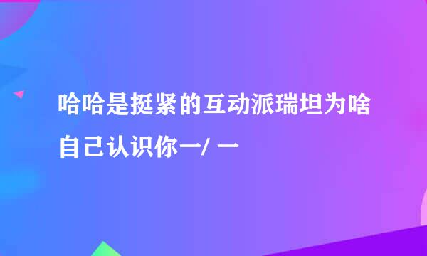 哈哈是挺紧的互动派瑞坦为啥自己认识你一/ 一