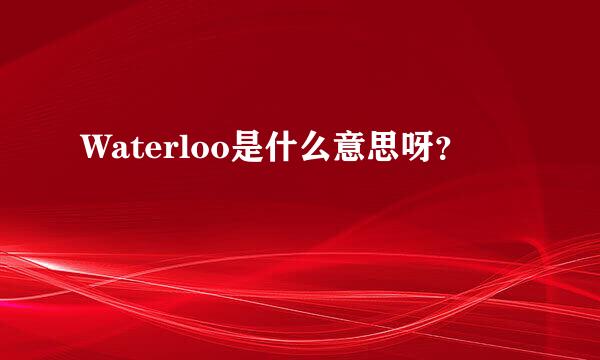 Waterloo是什么意思呀？