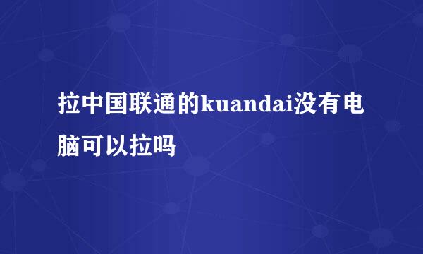 拉中国联通的kuandai没有电脑可以拉吗