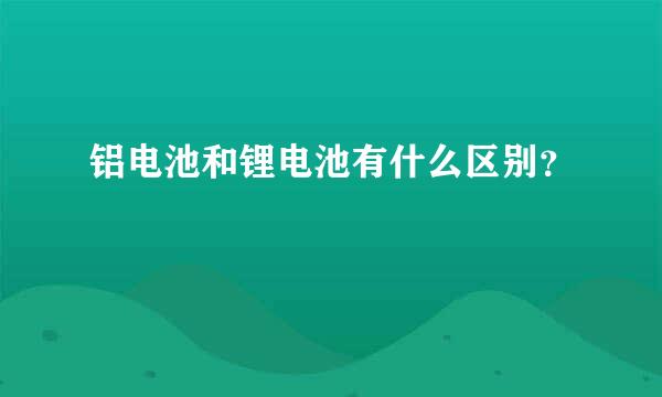 铝电池和锂电池有什么区别？