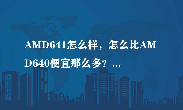 AMD641怎么样，怎么比AMD640便宜那么多？AMD640比641强多少？