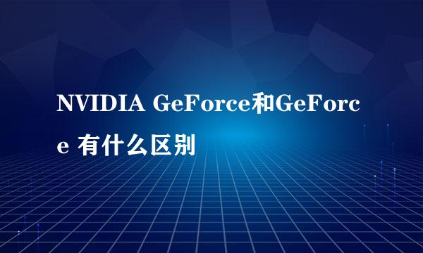 NVIDIA GeForce和GeForce 有什么区别