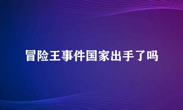 冒险王事件国家出手了吗