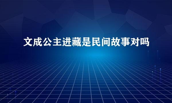 文成公主进藏是民间故事对吗