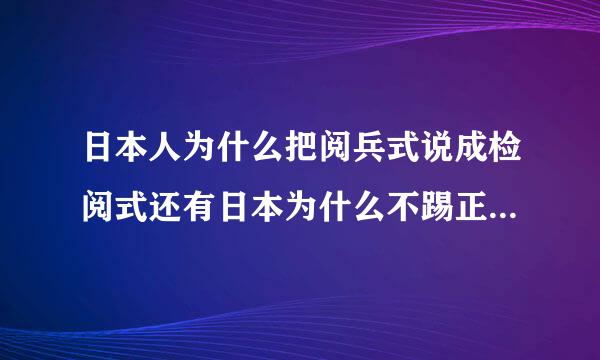 日本人为什么把阅兵式说成检阅式还有日本为什么不踢正步光摆臂他们用的是哪个国家的操典