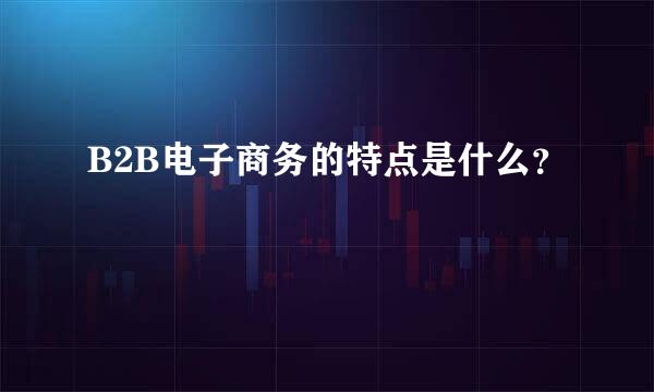 B2B电子商务的特点是什么？