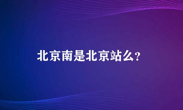 北京南是北京站么？