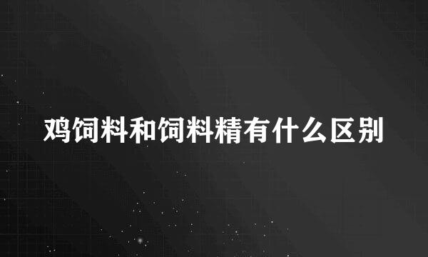 鸡饲料和饲料精有什么区别