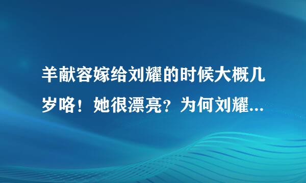 羊献容嫁给刘耀的时候大概几岁咯！她很漂亮？为何刘耀也喜欢她？