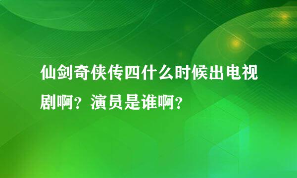 仙剑奇侠传四什么时候出电视剧啊？演员是谁啊？