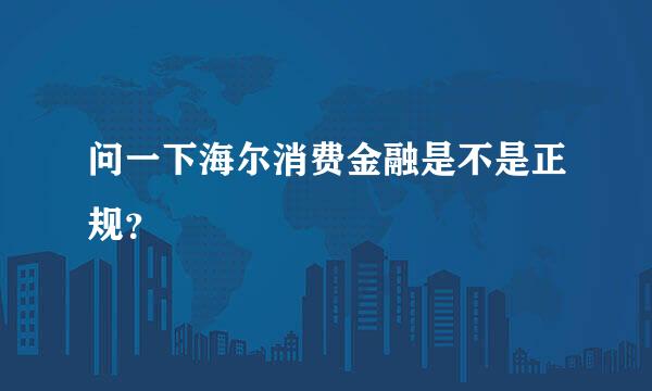 问一下海尔消费金融是不是正规？