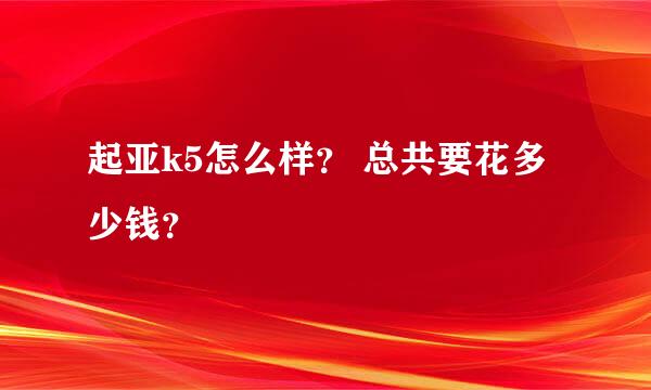 起亚k5怎么样？ 总共要花多少钱？