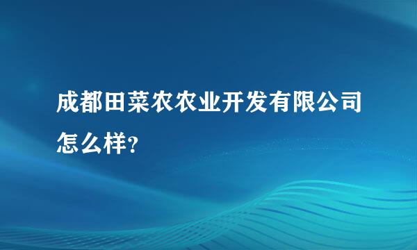 成都田菜农农业开发有限公司怎么样？