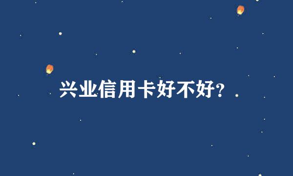 兴业信用卡好不好？