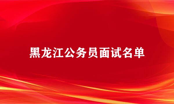 黑龙江公务员面试名单