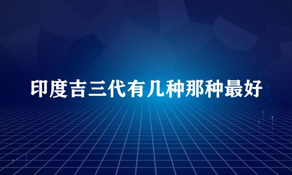 印度吉三代有几种那种最好