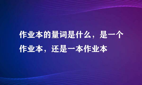 作业本的量词是什么，是一个作业本，还是一本作业本