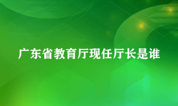 广东省教育厅现任厅长是谁