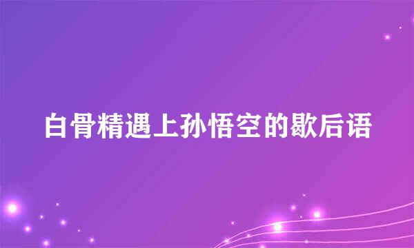 白骨精遇上孙悟空的歇后语