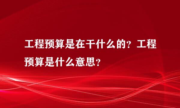 工程预算是在干什么的？工程预算是什么意思？