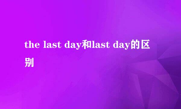 the last day和last day的区别