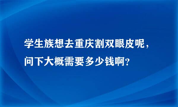 学生族想去重庆割双眼皮呢，问下大概需要多少钱啊？