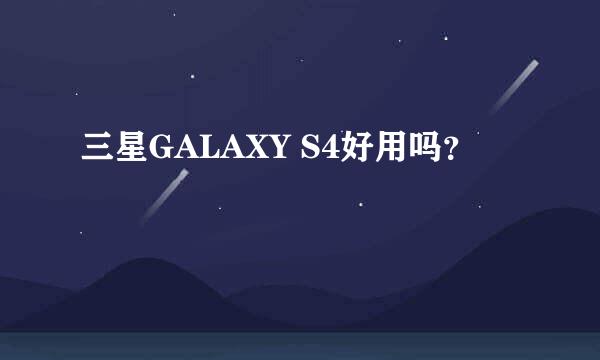 三星GALAXY S4好用吗？