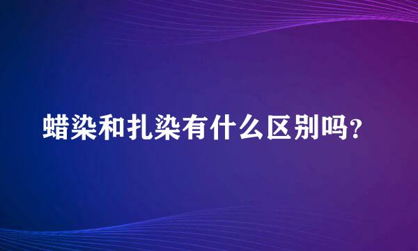 蜡染和扎染有什么区别吗？