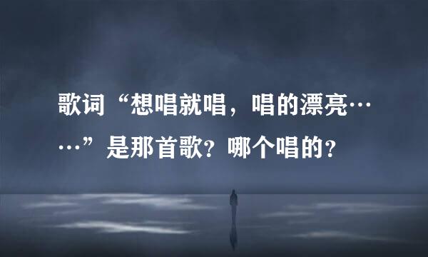 歌词“想唱就唱，唱的漂亮……”是那首歌？哪个唱的？