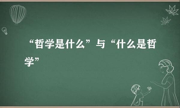 “哲学是什么”与“什么是哲学”