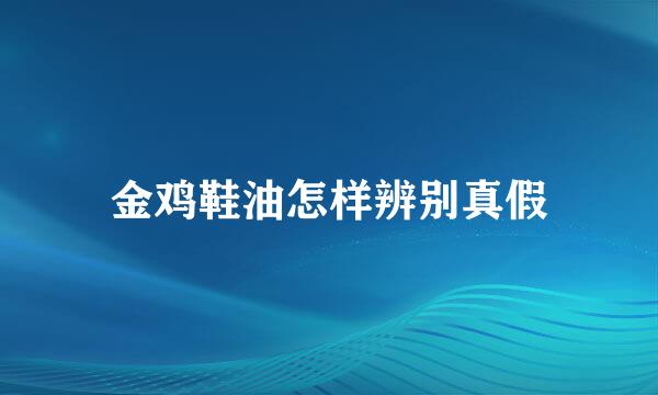 金鸡鞋油怎样辨别真假