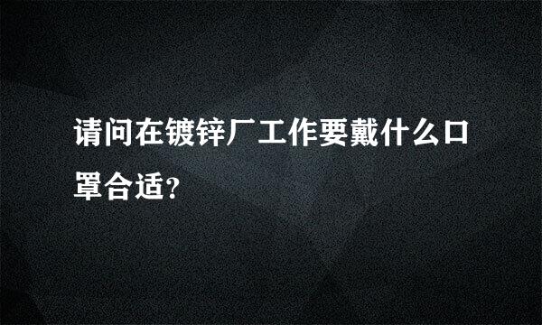 请问在镀锌厂工作要戴什么口罩合适？