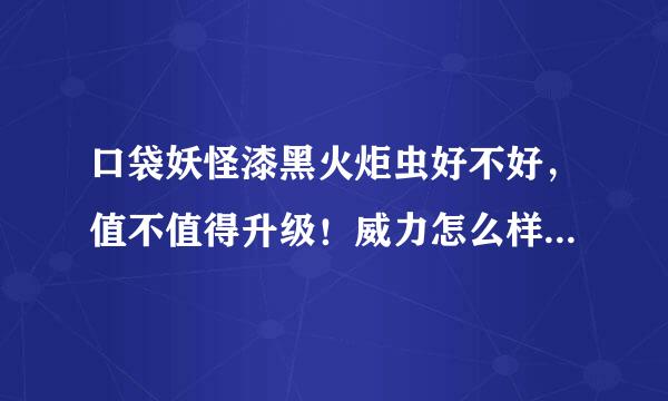 口袋妖怪漆黑火炬虫好不好，值不值得升级！威力怎么样？还有什么时候进化啊