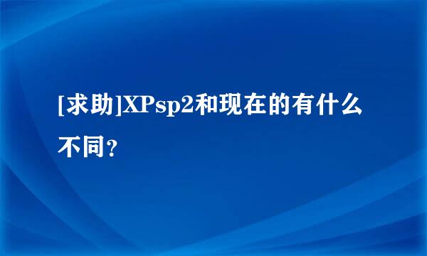 [求助]XPsp2和现在的有什么不同？