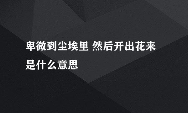 卑微到尘埃里 然后开出花来是什么意思