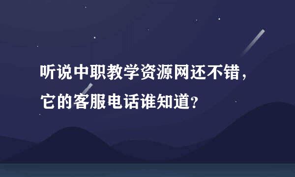 听说中职教学资源网还不错，它的客服电话谁知道？