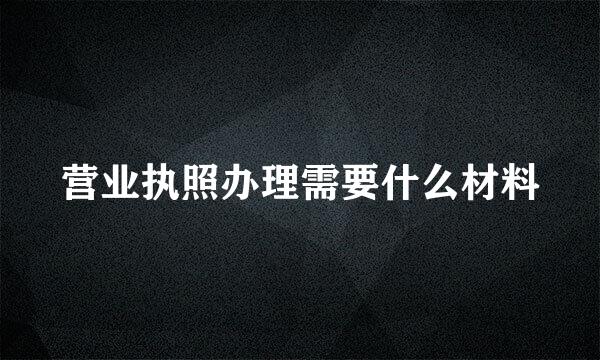 营业执照办理需要什么材料