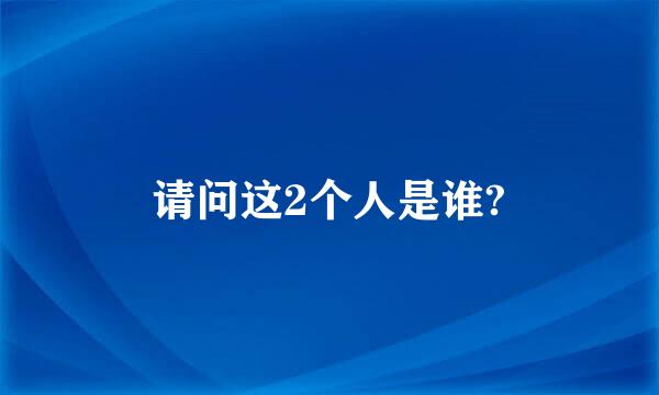 请问这2个人是谁?