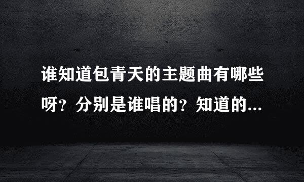 谁知道包青天的主题曲有哪些呀？分别是谁唱的？知道的越多越好