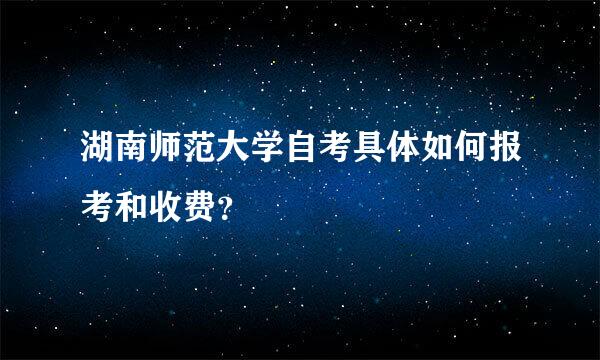 湖南师范大学自考具体如何报考和收费？