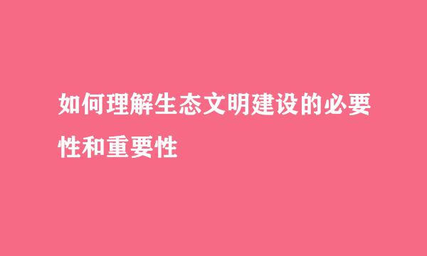 如何理解生态文明建设的必要性和重要性